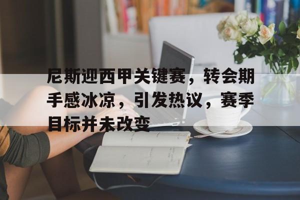 爱游戏APP-尼斯迎西甲关键赛，转会期手感冰凉，引发热议，赛季目标并未改变的简单介绍