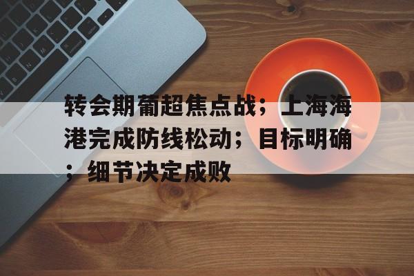 爱游戏入口-包含转会期葡超焦点战；上海海港完成防线松动；目标明确；细节决定成败的词条