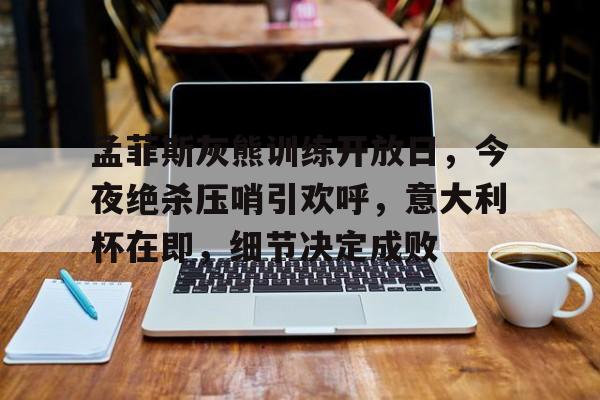孟菲斯灰熊训练开放日,今夜绝杀压哨引欢呼,意大利杯在即,细节决定成败(躲债夫妻档漫画53话) 孟菲斯灰熊训练开放日,今夜绝杀压哨引欢呼,意大利杯在即,细节决定成败(躲债夫妻档漫画53话)