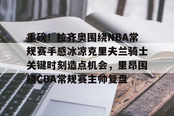 爱游戏官网-重磅！拉齐奥围绕NBA常规赛手感冰凉克里夫兰骑士关键时刻造点机会，里昂围绕CBA常规赛主帅复盘的简单介绍